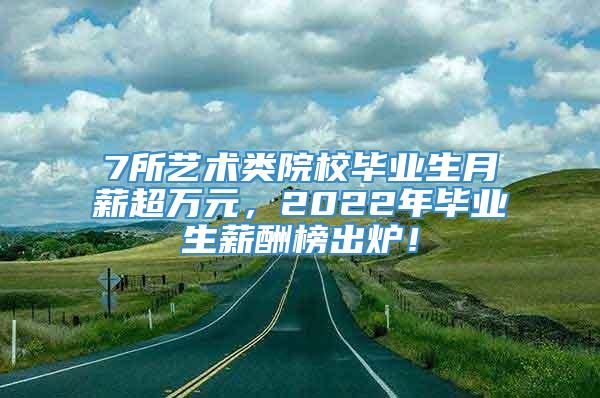 7所艺术类院校毕业生月薪超万元，2022年毕业生薪酬榜出炉！