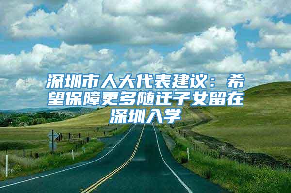 深圳市人大代表建议：希望保障更多随迁子女留在深圳入学