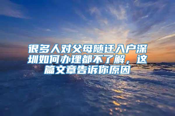 很多人对父母随迁入户深圳如何办理都不了解，这篇文章告诉你原因