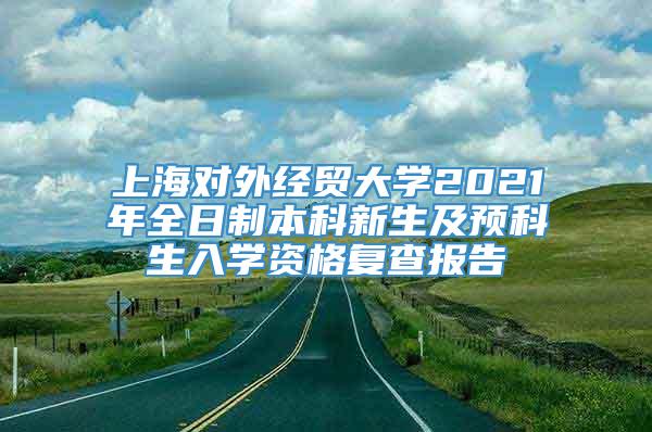 上海对外经贸大学2021年全日制本科新生及预科生入学资格复查报告