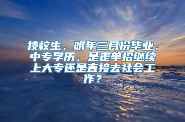 技校生，明年三月份毕业，中专学历，是走单招继续上大专还是直接去社会工作？