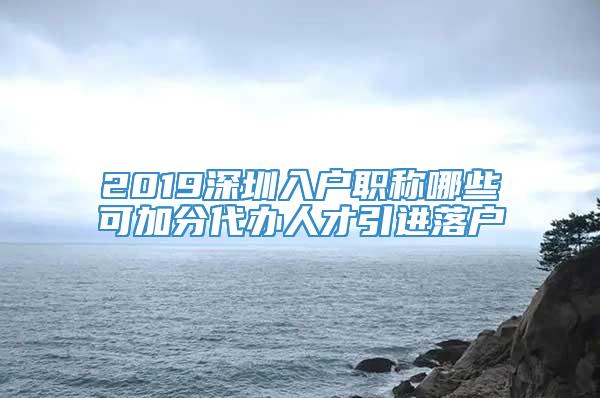 2019深圳入户职称哪些可加分代办人才引进落户