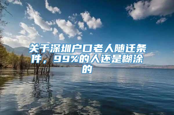 关于深圳户口老人随迁条件，99%的人还是糊涂的