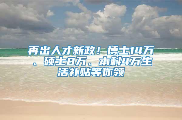 再出人才新政！博士14万、硕士8万、本科4万生活补贴等你领