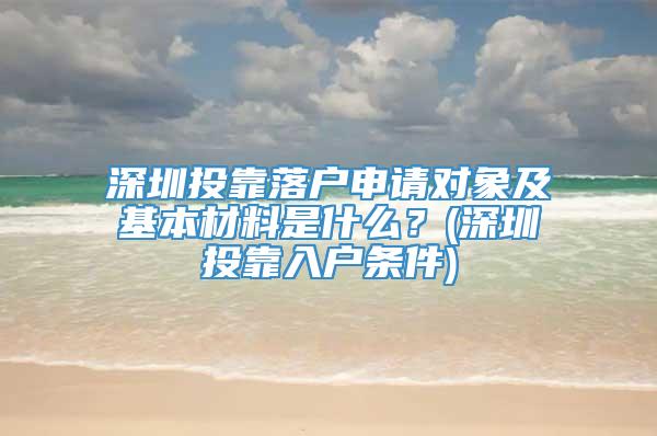 深圳投靠落户申请对象及基本材料是什么？(深圳投靠入户条件)