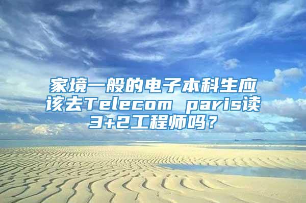 家境一般的电子本科生应该去Telecom paris读3+2工程师吗？