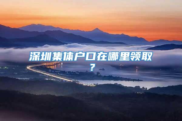 深圳集体户口在哪里领取？