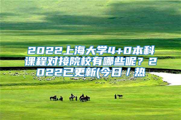 2022上海大学4+0本科课程对接院校有哪些呢？2022已更新(今日／热