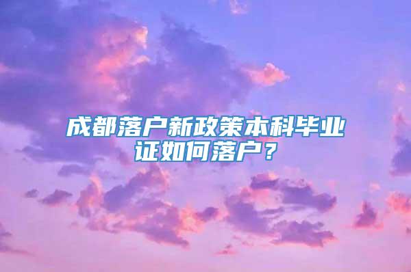 成都落户新政策本科毕业证如何落户？