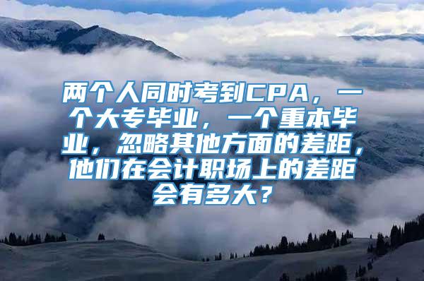 两个人同时考到CPA，一个大专毕业，一个重本毕业，忽略其他方面的差距，他们在会计职场上的差距会有多大？