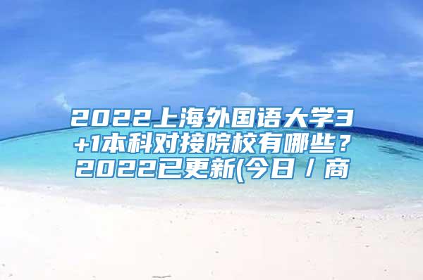 2022上海外国语大学3+1本科对接院校有哪些？2022已更新(今日／商