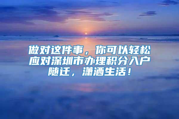 做对这件事，你可以轻松应对深圳市办理积分入户随迁，潇洒生活！