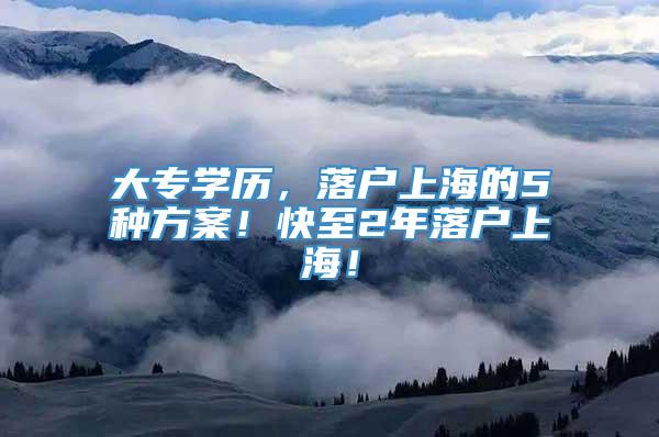 大专学历，落户上海的5种方案！快至2年落户上海！