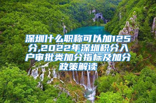 深圳什么职称可以加125分,2022年深圳积分入户审批类加分指标及加分政策解读