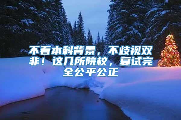 不看本科背景，不歧视双非！这几所院校，复试完全公平公正