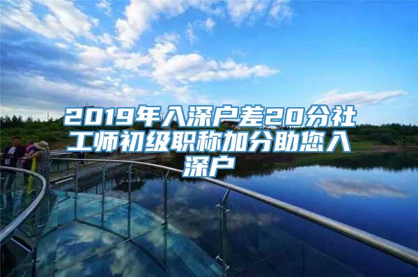 2019年入深户差20分社工师初级职称加分助您入深户