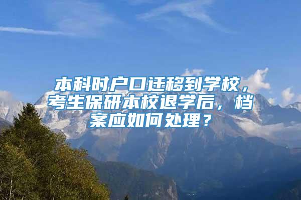 本科时户口迁移到学校，考生保研本校退学后，档案应如何处理？