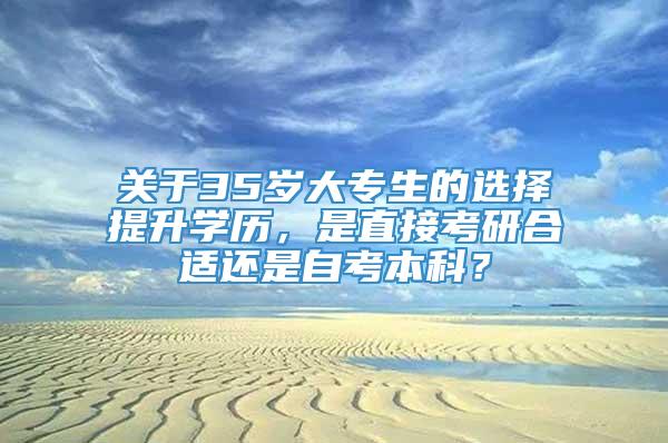 关于35岁大专生的选择提升学历，是直接考研合适还是自考本科？