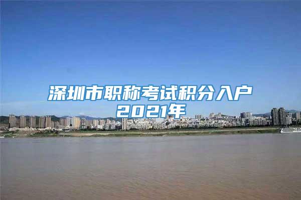 深圳市职称考试积分入户2021年