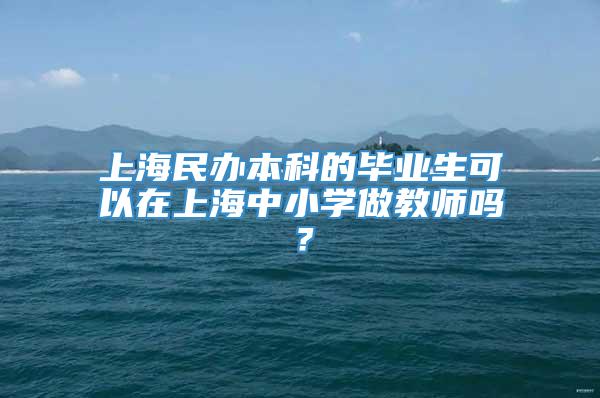 上海民办本科的毕业生可以在上海中小学做教师吗？