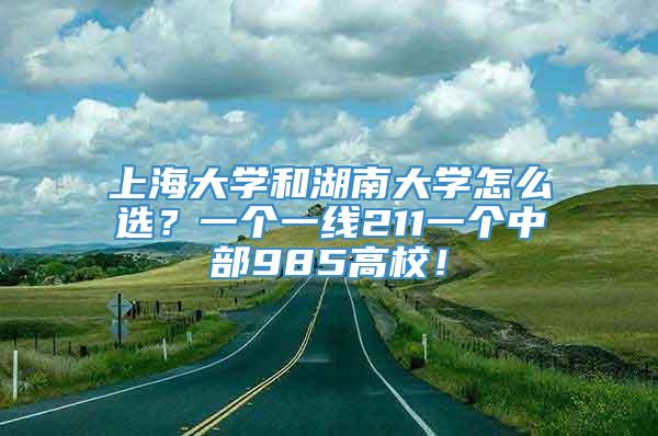 上海大学和湖南大学怎么选？一个一线211一个中部985高校！