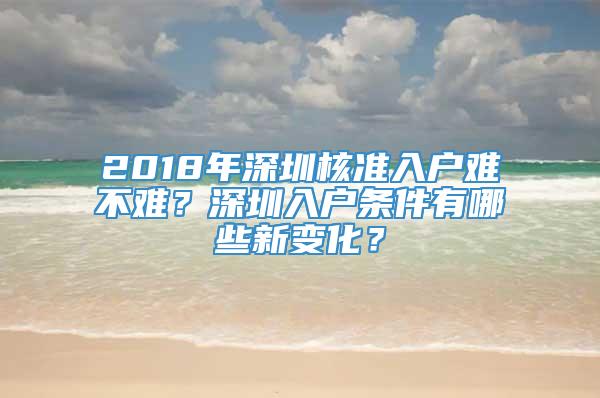 2018年深圳核准入户难不难？深圳入户条件有哪些新变化？