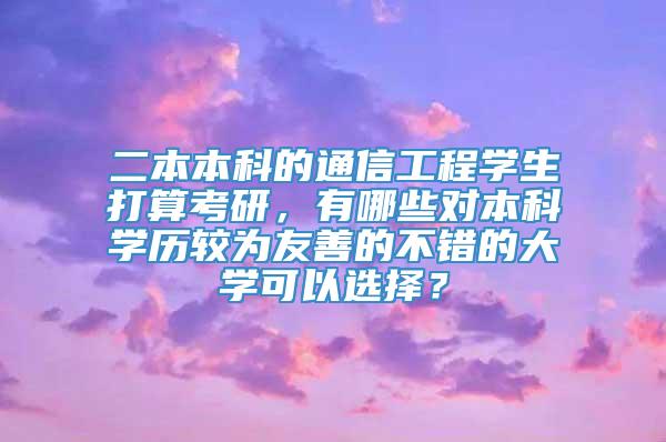 二本本科的通信工程学生打算考研，有哪些对本科学历较为友善的不错的大学可以选择？