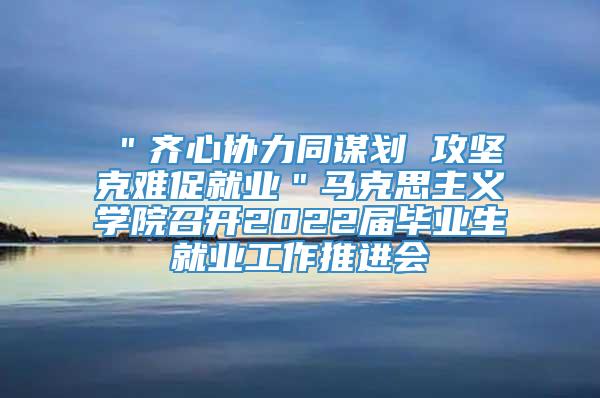 ＂齐心协力同谋划 攻坚克难促就业＂马克思主义学院召开2022届毕业生就业工作推进会