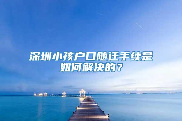 深圳小孩户口随迁手续是如何解决的？