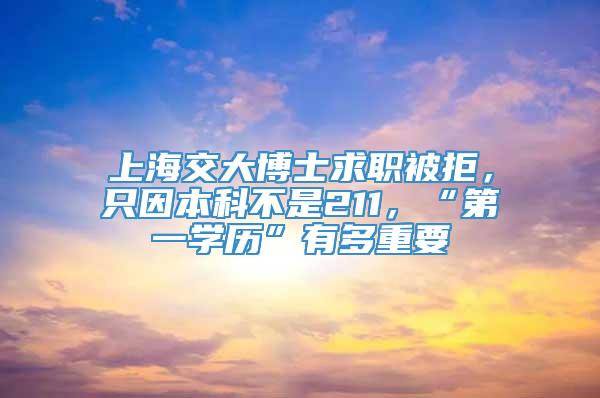 上海交大博士求职被拒，只因本科不是211，“第一学历”有多重要