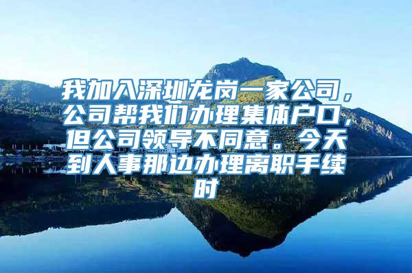 我加入深圳龙岗一家公司，公司帮我们办理集体户口，但公司领导不同意。今天到人事那边办理离职手续时