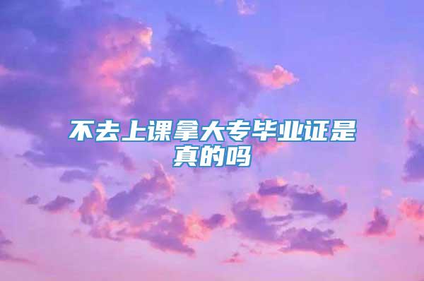 不去上课拿大专毕业证是真的吗