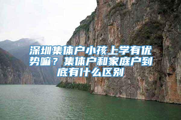 深圳集体户小孩上学有优势嘛？集体户和家庭户到底有什么区别