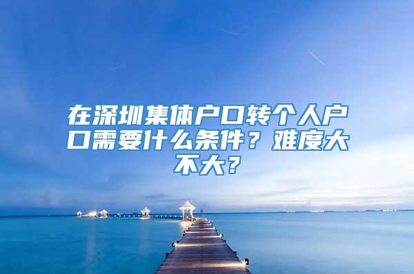 在深圳集体户口转个人户口需要什么条件？难度大不大？