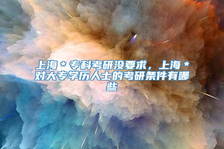 上海＊专科考研没要求，上海＊对大专学历人士的考研条件有哪些