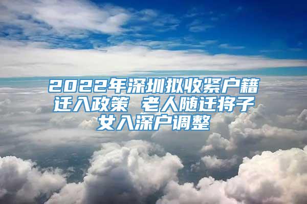 2022年深圳拟收紧户籍迁入政策 老人随迁将子女入深户调整