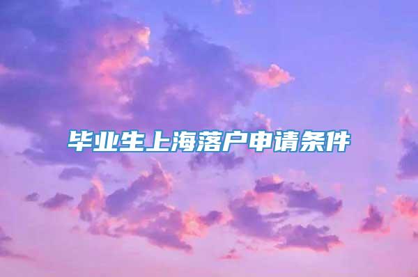 毕业生上海落户申请条件