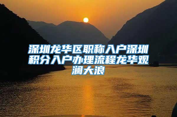 深圳龙华区职称入户深圳积分入户办理流程龙华观澜大浪