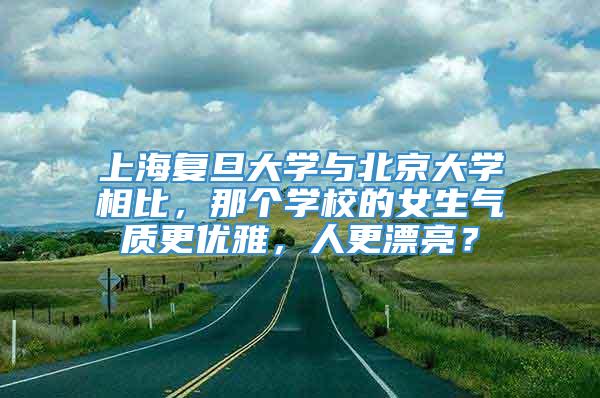 上海复旦大学与北京大学相比，那个学校的女生气质更优雅，人更漂亮？