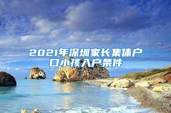 2021年深圳家长集体户口小孩入户条件