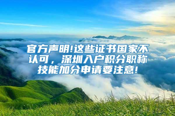 官方声明!这些证书国家不认可，深圳入户积分职称技能加分申请要注意!