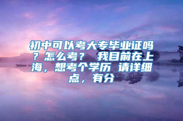 初中可以考大专毕业证吗？怎么考？ 我目前在上海，想考个学历 请详细点，有分