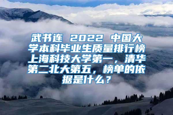 武书连 2022 中国大学本科毕业生质量排行榜上海科技大学第一，清华第二北大第五，榜单的依据是什么？
