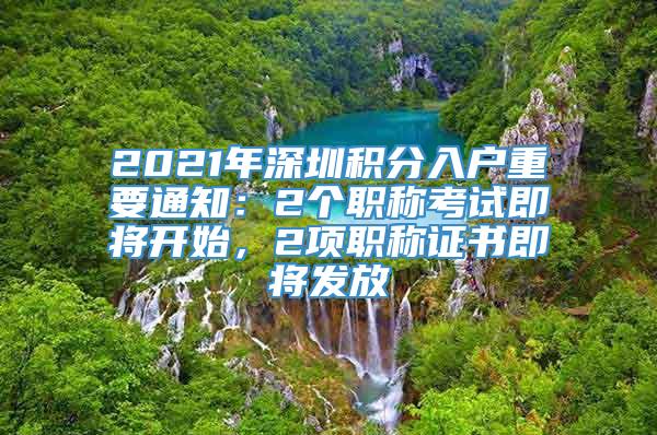 2021年深圳积分入户重要通知：2个职称考试即将开始，2项职称证书即将发放