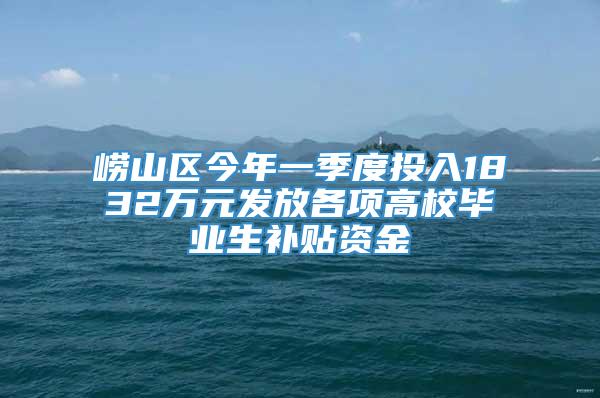 崂山区今年一季度投入1832万元发放各项高校毕业生补贴资金