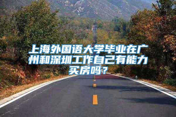 上海外国语大学毕业在广州和深圳工作自己有能力买房吗？