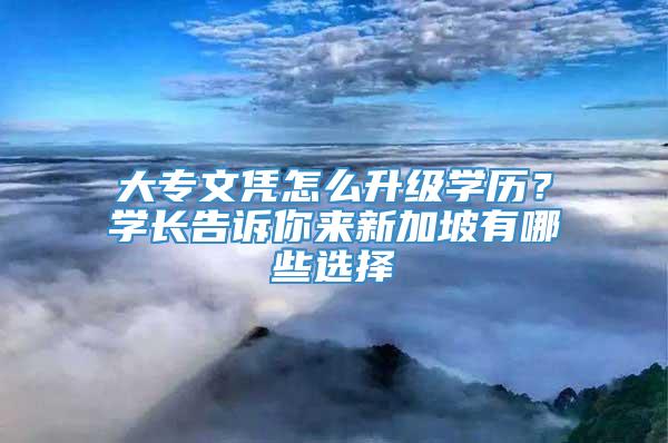 大专文凭怎么升级学历？学长告诉你来新加坡有哪些选择