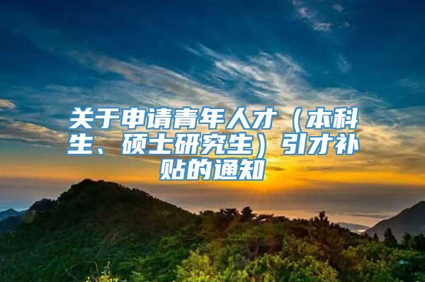 关于申请青年人才（本科生、硕士研究生）引才补贴的通知