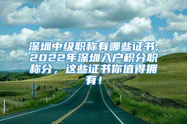 深圳中级职称有哪些证书,2022年深圳入户积分职称分，这些证书你值得拥有！