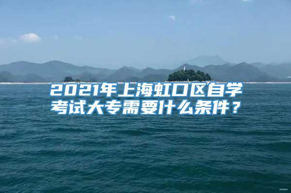 2021年上海虹口区自学考试大专需要什么条件？